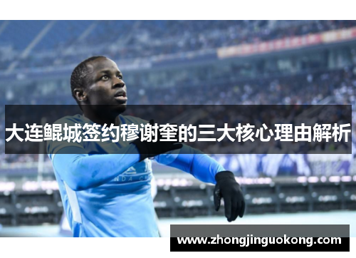 大连鲲城签约穆谢奎的三大核心理由解析 大连鲲城签约穆谢奎的三大核心理由解析