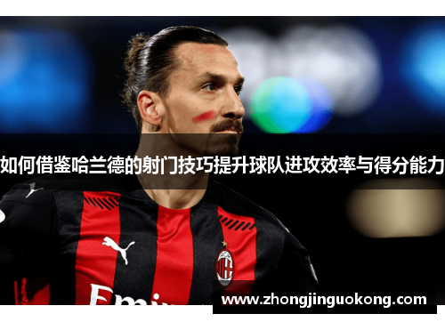 如何借鉴哈兰德的射门技巧提升球队进攻效率与得分能力